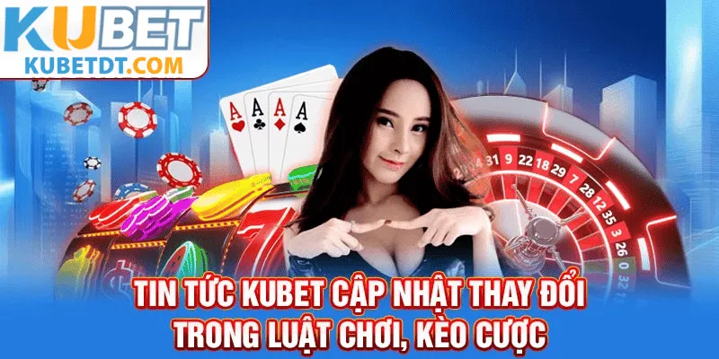 Tin tức kubet cập nhật thay đổi trong luật chơi, kèo cược